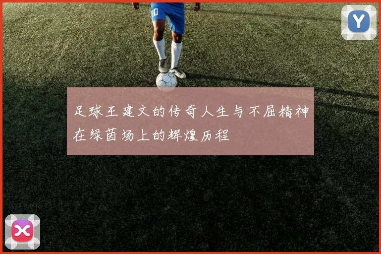 足球王建文的传奇人生与不屈精神在绿茵场上的辉煌历程