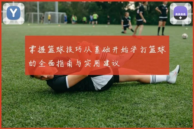 掌握篮球技巧从基础开始学打篮球的全面指南与实用建议