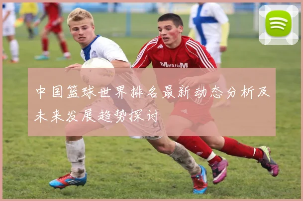 中国篮球世界排名最新动态分析及未来发展趋势探讨