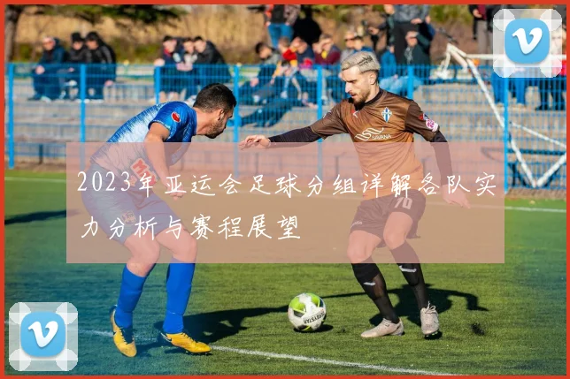 2023年亚运会足球分组详解各队实力分析与赛程展望