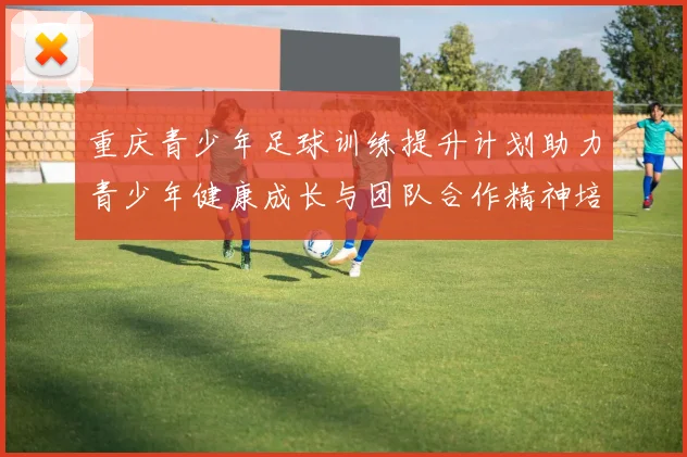 重庆青少年足球训练提升计划助力青少年健康成长与团队合作精神培养