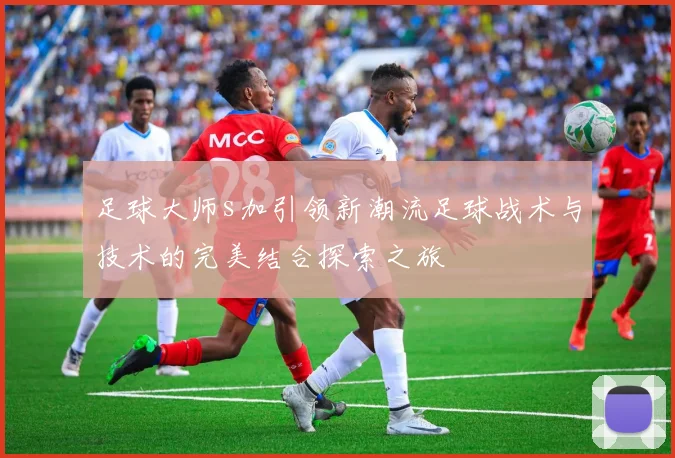 足球大师s加引领新潮流足球战术与技术的完美结合探索之旅