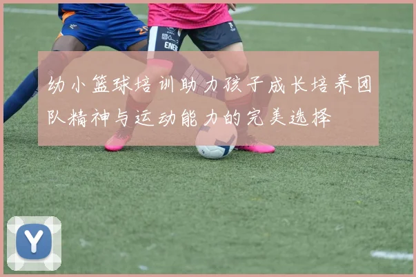 幼小篮球培训助力孩子成长培养团队精神与运动能力的完美选择