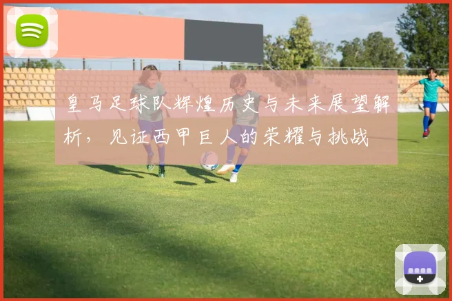 皇马足球队辉煌历史与未来展望解析，见证西甲巨人的荣耀与挑战
