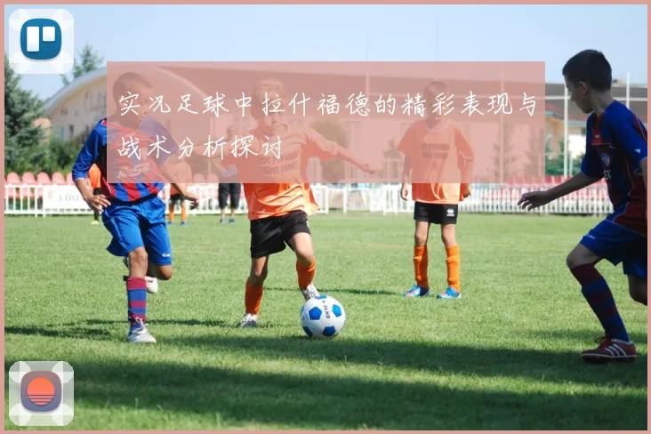 实况足球中拉什福德的精彩表现与战术分析探讨