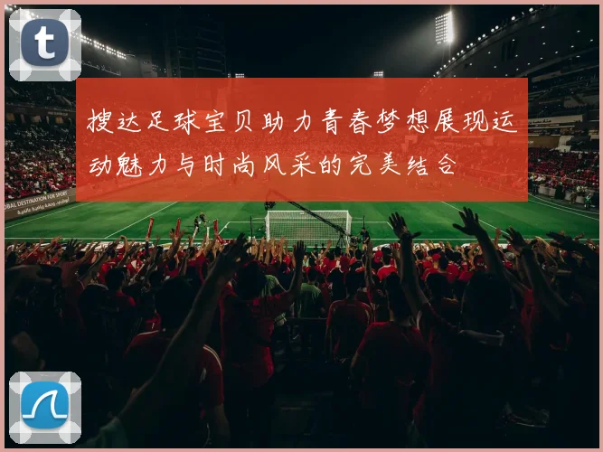 搜达足球宝贝助力青春梦想展现运动魅力与时尚风采的完美结合