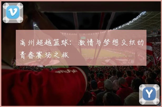 高州超越篮球:激情与梦想交织的青春赛场之旅