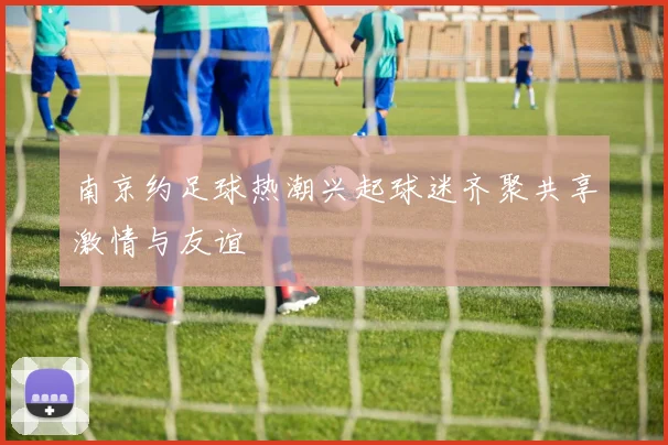 南京约足球热潮兴起球迷齐聚共享激情与友谊
