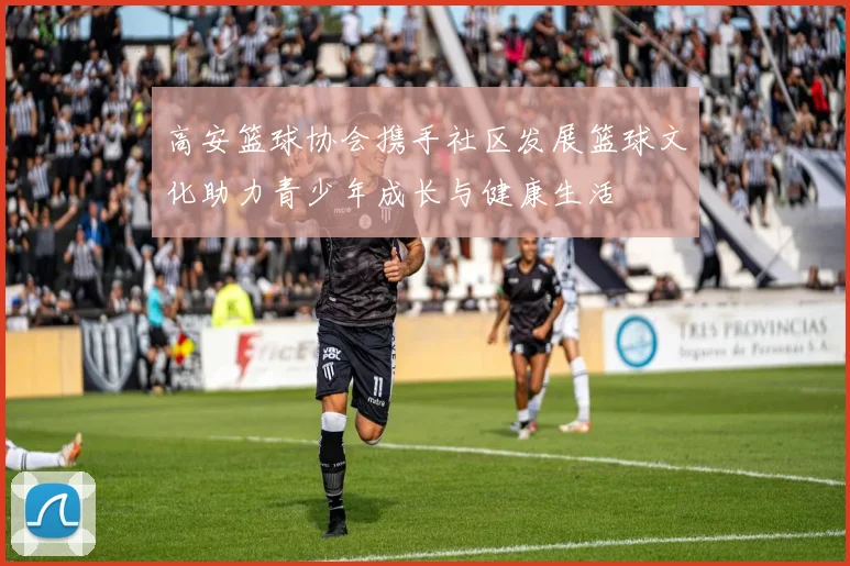 高安篮球协会携手社区发展篮球文化助力青少年成长与健康生活