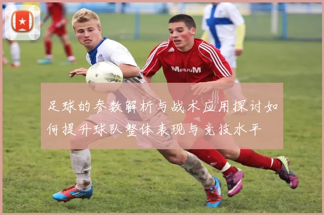 足球的参数解析与战术应用探讨如何提升球队整体表现与竞技水平