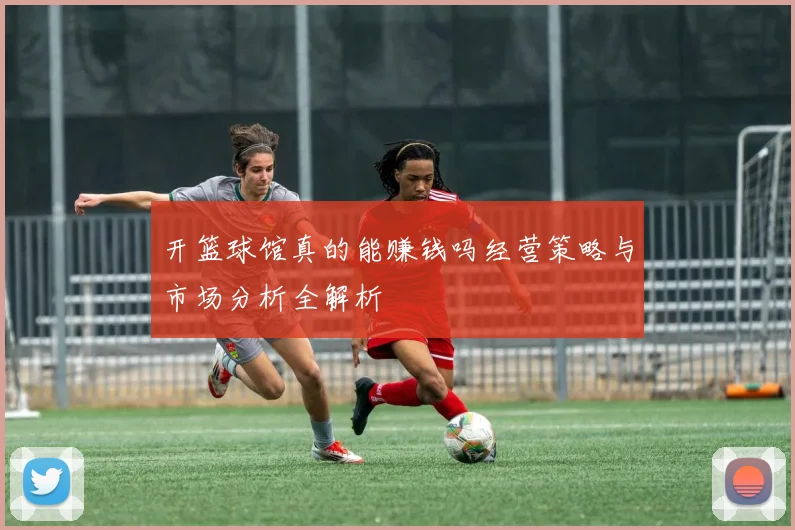 开篮球馆真的能赚钱吗经营策略与市场分析全解析